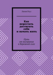 Как перестать достигать себя и начать жить. Путь от выгорания к бережной силе