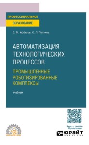 Автоматизация технологических процессов. Промышленные роботизированные комплексы. Учебник для СПО