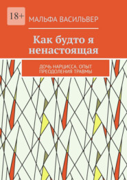 Как будто я ненастоящая. Дочь нарцисса. Опыт преодоления травмы