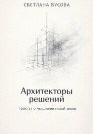 Архитекторы решений Трактат о мышлении новой эпохи