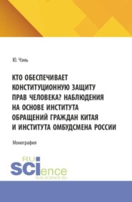 Кто обеспечивает конституционную защиту прав человека? Наблюдения на основе института обращений граждан Китая и института омбудсмена России. (Аспирантура, Бакалавриат, Магистратура, Специалитет). Монография.
