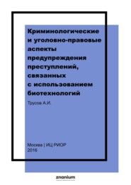 Криминологические и уголовно-правовые аспекты предупреждения преступлений, связанных с использованием биотехнологий: монография