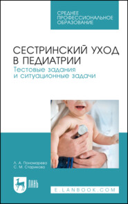 Сестринский уход в педиатрии. Тестовые задания и ситуационные задачи. Учебное пособие для СПО. 6-е издание, стереотипное