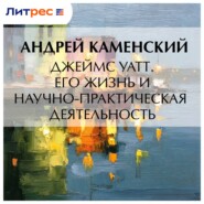 Джеймс Уатт. Его жизнь и научно-практическая деятельность