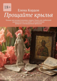 Прощайте крылья. Чтение для неожесточенных сердец. Книга для любителей романтических историй с историческим флёром и неожиданным финалом