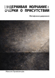 Удерживая молчание: очерки о присутствии. Метафизика удержания