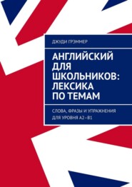 Английский для школьников: лексика по темам. Слова, фразы и упражнения для уровня A2–B1