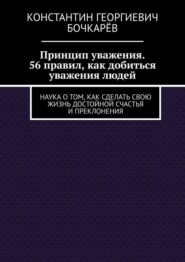 Принцип уважения. 56 правил, как добиться уважения людей. Наука о том, как сделать свою жизнь достойной счастья и преклонения
