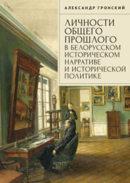 Личности общего прошлого в белорусском историческом нарративе и исторической политике. Очерки