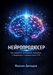 Нейропродюсер. Как управлять вниманием, эмоциями и продажами с помощью мозга и AI