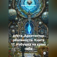 Агата. Архитектор реальности. Книга 17. Избушка на краю себя