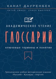 Академическое чтение. Ключевые термины и понятия: глоссарий. Трёхъязычное учебно-методическое издание (Русский • Қазақша • English)