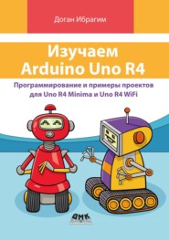 Изучаем Arduino Uno R4. Программирование и примеры проектов для Uno R4 Minima и Uno R4 WiFi