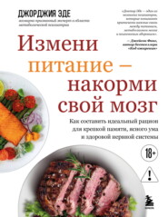 Измени питание – накорми свой мозг. Как составить идеальный рацион для крепкой памяти, ясного ума и здоровой нервной системы
