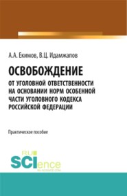 Освобождение от уголовной ответственности на основании норм Особенной части Уголовного кодекса Российской Федерации: научно – практическое исследование. (Адъюнктура, Аспирантура, Бакалавриат, Магистратура, Специалитет). Практическое пособие.