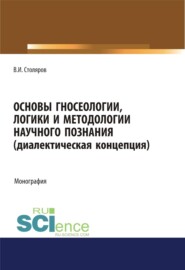 Основы гносеологии, логики и методологии научного познания (диалектическая концепция). (Аспирантура, Бакалавриат, Магистратура, Специалитет). Монография.