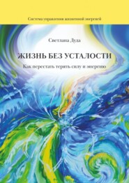Жизнь без усталости. Как перестать терять силу и энергию