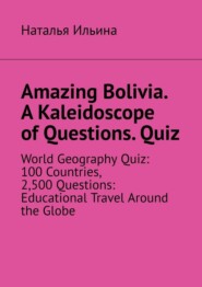 Amazing Bolivia. A Kaleidoscope of Questions. Quiz. World Geography Quiz: 100 Countries, 2,500 Questions: Educational Travel Around the Globe