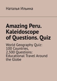 Amazing Peru. Kaleidoscope of Questions. Quiz. World Geography Quiz: 100 Countries, 2,500 Questions: Educational Travel Around the Globe