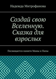 Создай свою Вселенную. Сказка для взрослых. Посвящается памяти Мамы и Папы