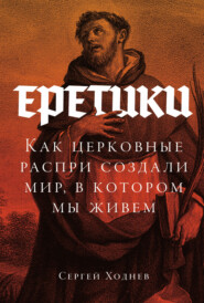 Еретики: Как церковные распри создали мир, в котором мы живем