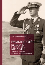 Румынский король Михай I. Жизнь и судьба на фоне истории страны