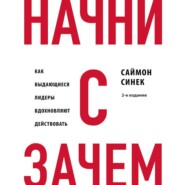 Начни с «Зачем?». Как выдающиеся лидеры вдохновляют действовать