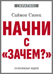 Начни с «Зачем?». Как выдающиеся лидеры вдохновляют действовать. Саймон Синек. Кратко