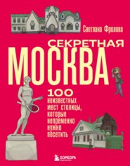 Секретная Москва. 100 неизвестных мест столицы, которые непременно нужно посетить