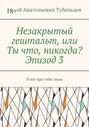 Незакрытый гештальт, или Ты что, никогда? Эпизод 3. Я все про тебя знаю