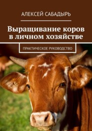 Выращивание коров в личном хозяйстве. Практическое руководство