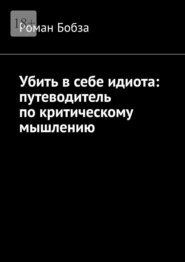 Убить в себе идиота: путеводитель по критическому мышлению