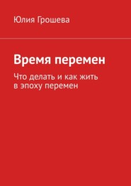 Время перемен. Что делать и как жить в эпоху перемен