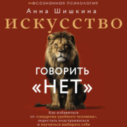 Искусство говорить «НЕТ». Как избавиться от синдрома «удобного человека», перестать подстраиваться и научиться выбирать себя