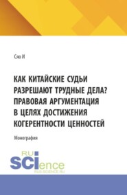Как китайские судьи разрешают трудные дела? Правовая аргументация в целях достижения когерентности ценностей. (Аспирантура, Магистратура, Специалитет). Монография.