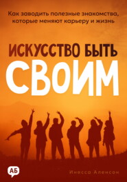 Искусство быть своим. Как заводить полезные знакомства, которые меняют карьеру и жизнь