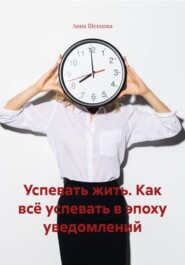 Успевать жить. Как всё успевать в эпоху уведомлений