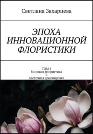 Том 1 «Мировая флористика и цветочная аранжировка» Эпоха инновационной флористики