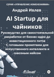 Ai Startup для чайников. Руководство для самостоятельной разработки от бизнес-идеи до инвестиционного питча. С готовыми промптами для искусственного интеллекта и сквозным кейсом.