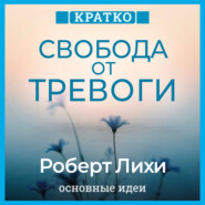 Свобода от тревоги. Справься с тревогой, пока она не расправилась с тобой. Роберт Лихи. Кратко