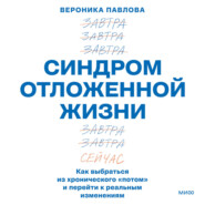 Синдром отложенной жизни. Как выбраться из хронического «потом» и перейти к реальным изменениям