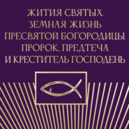 Жития святых. Земная жизнь Пресвятой Богородицы. Пророк, Предтеча и Креститель Господень