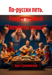 По-русски петь. Раздел первый "Элементы голоса"
