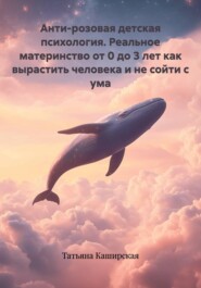 Анти-розовая детская психология. Реальное материнство от 0 до 3 лет как вырастить человека и не сойти с ума