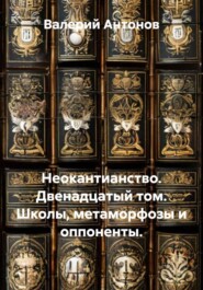 Неокантианство. Двенадцатый том. Школы, метаморфозы и оппоненты.