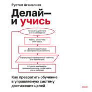 Делай – и учись. Как превратить обучение в управляемую систему достижения целей