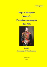 Игра в Историю Книга 5. Российская империя Век XIX. Том III Александр II Освободитель
