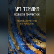 Арт-терапия: исцеление творчеством. Методы, практики, упражнения