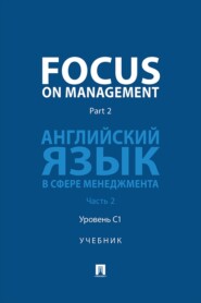 Focus on Management. Part 2. Английский язык в сфере менеджмента. Часть 2. Уровень C1. Учебник