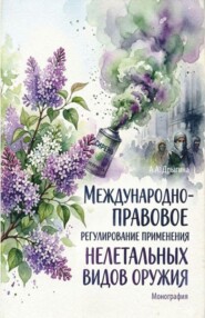 Международно-правовое регулирование применения нелетальных видов оружия. (Аспирантура, Бакалавриат, Магистратура, Специалитет). Монография.